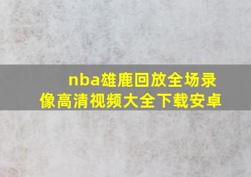 nba雄鹿回放全场录像高清视频大全下载安卓