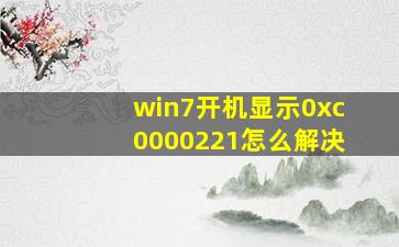 win7开机显示0xc0000221怎么解决