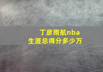 丁彦雨航nba生涯总得分多少万