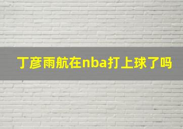 丁彦雨航在nba打上球了吗