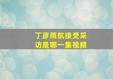 丁彦雨航接受采访是哪一集视频