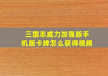 三国志威力加强版手机版卡牌怎么获得视频