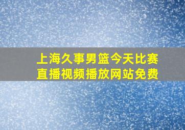 上海久事男篮今天比赛直播视频播放网站免费