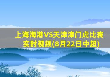 上海海港VS天津津门虎比赛实时视频(8月22日中超)