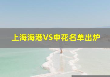 上海海港VS申花名单出炉