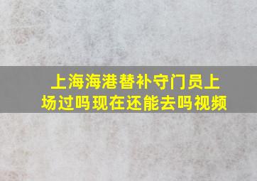 上海海港替补守门员上场过吗现在还能去吗视频