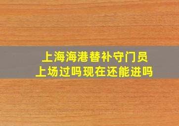 上海海港替补守门员上场过吗现在还能进吗