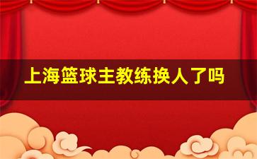 上海篮球主教练换人了吗