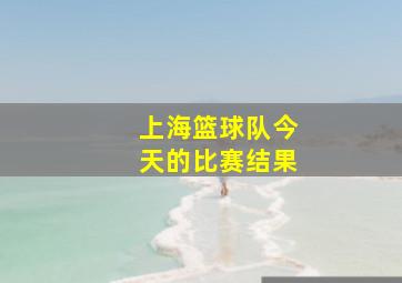 上海篮球队今天的比赛结果