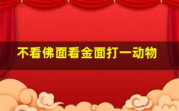 不看佛面看金面打一动物