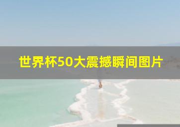 世界杯50大震撼瞬间图片