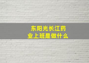 东阳光长江药业上班是做什么