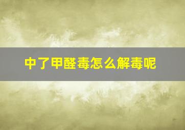 中了甲醛毒怎么解毒呢