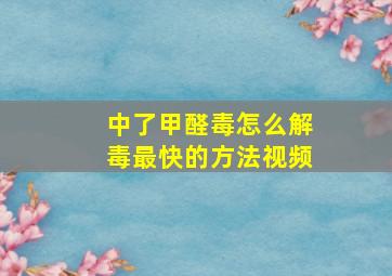 中了甲醛毒怎么解毒最快的方法视频