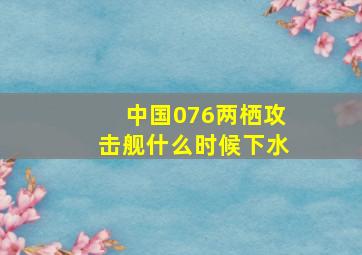 中国076两栖攻击舰什么时候下水