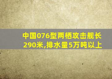 中国076型两栖攻击舰长290米,排水量5万吨以上