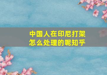 中国人在印尼打架怎么处理的呢知乎