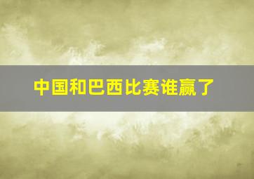 中国和巴西比赛谁赢了