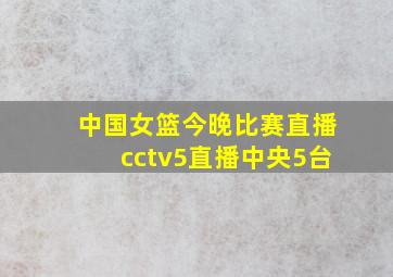 中国女篮今晚比赛直播cctv5直播中央5台