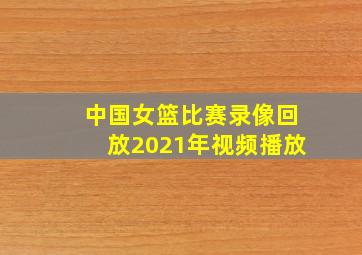 中国女篮比赛录像回放2021年视频播放