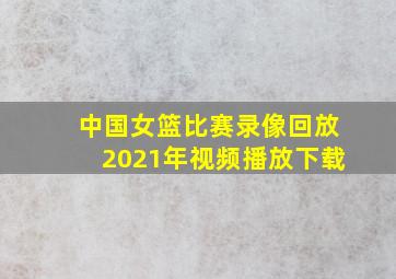 中国女篮比赛录像回放2021年视频播放下载