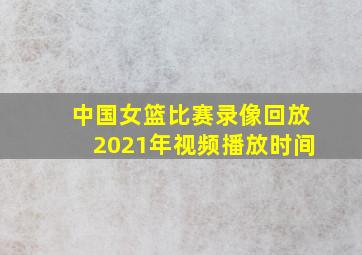 中国女篮比赛录像回放2021年视频播放时间