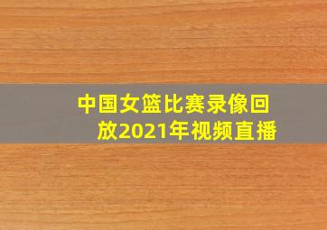 中国女篮比赛录像回放2021年视频直播