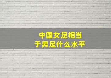 中国女足相当于男足什么水平