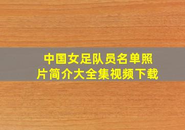 中国女足队员名单照片简介大全集视频下载