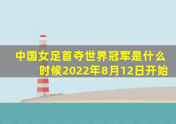 中国女足首夺世界冠军是什么时候2022年8月12日开始