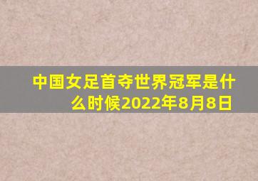 中国女足首夺世界冠军是什么时候2022年8月8日