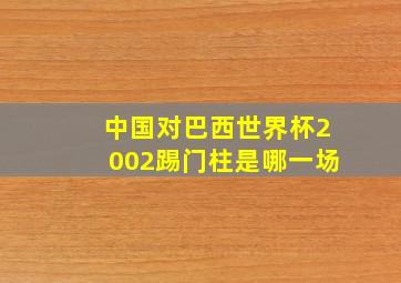 中国对巴西世界杯2002踢门柱是哪一场