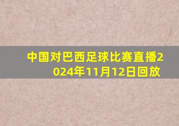 中国对巴西足球比赛直播2024年11月12日回放