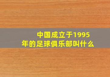 中国成立于1995年的足球俱乐部叫什么