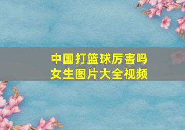 中国打篮球厉害吗女生图片大全视频