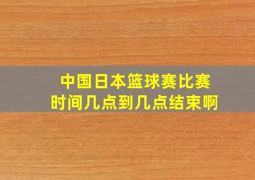 中国日本篮球赛比赛时间几点到几点结束啊