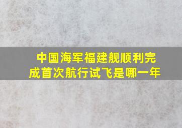 中国海军福建舰顺利完成首次航行试飞是哪一年