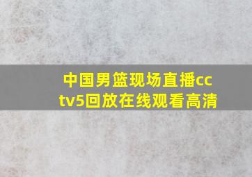 中国男篮现场直播cctv5回放在线观看高清