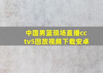 中国男篮现场直播cctv5回放视频下载安卓