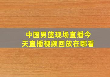 中国男篮现场直播今天直播视频回放在哪看