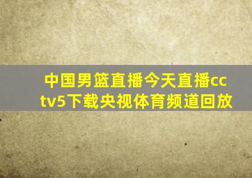 中国男篮直播今天直播cctv5下载央视体育频道回放