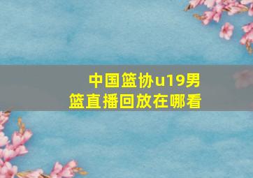 中国篮协u19男篮直播回放在哪看