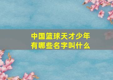 中国篮球天才少年有哪些名字叫什么