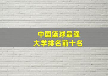 中国篮球最强大学排名前十名