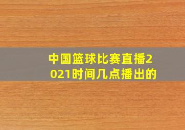 中国篮球比赛直播2021时间几点播出的