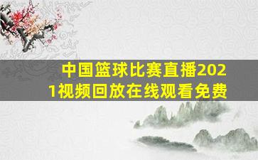 中国篮球比赛直播2021视频回放在线观看免费