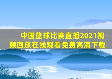 中国篮球比赛直播2021视频回放在线观看免费高清下载