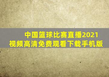 中国篮球比赛直播2021视频高清免费观看下载手机版