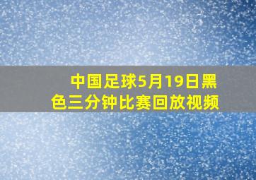 中国足球5月19日黑色三分钟比赛回放视频