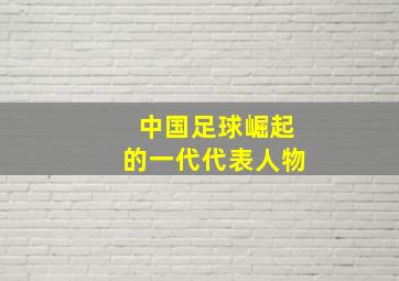 中国足球崛起的一代代表人物